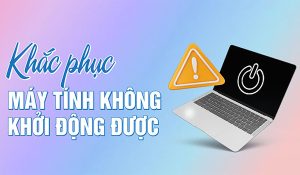 Cách sửa lỗi máy tính không khởi động được cực hiệu quả