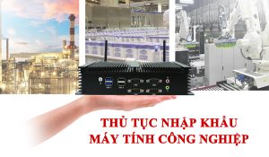 Thủ tục nhập khẩu máy tính công nghiệp tại Việt Nam doanh nghiệp cần gì?