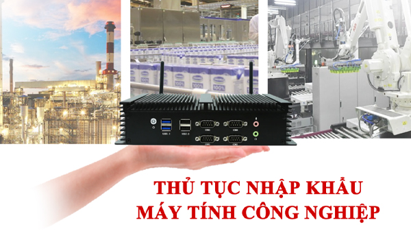 Thủ tục nhập khẩu máy tính công nghiệp tại Việt Nam doanh nghiệp cần gì?